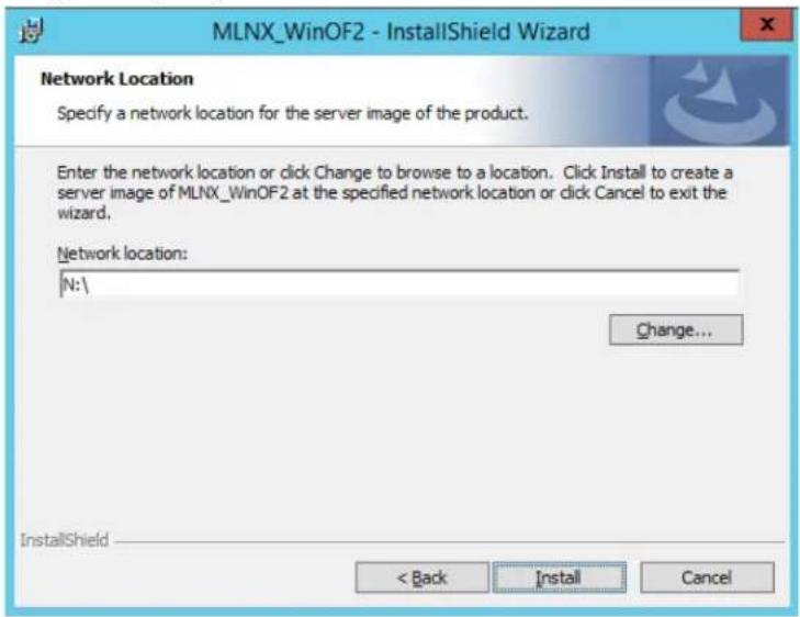 MLNX_WinOF2 - InstallShield Wizard Network Location Specify a network location for the server image of the product. Enter the network location or click Change to browse to a location. Click Install to create a server image of MLNX_WinOF2 at the specified network location or click Cancel to exit the wizard. Network location: N:\ Change... InstallShield < Back Install Cancel