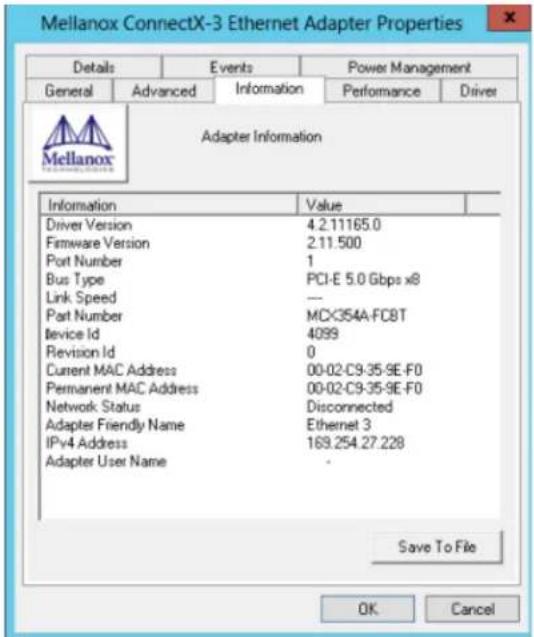 Mellanox ConnectX-3 Ethernet Adapter Properties Details Events Power Management General Advanced Information Performance Driver Mellanox Adapter Information Information Value Driver Version 4.2.11165.0 Firmware Version 2.11.500 Port Number 1 Bus Type PCI-E 5.0 Gbps x8 Link Speed --- Part Number MCX354A-FCBT Device Id 4099 Revision Id 0 Current MAC Address 00-02-C9:35-9E-F0 Permanent MAC Address 00-02-C9:35-9E-F0 Network Status Disconnected Adapter Friendly Name Ethernet 3 IPv4 Address 169.254.27.228 Adapter User Name - Save To File OK Cancel