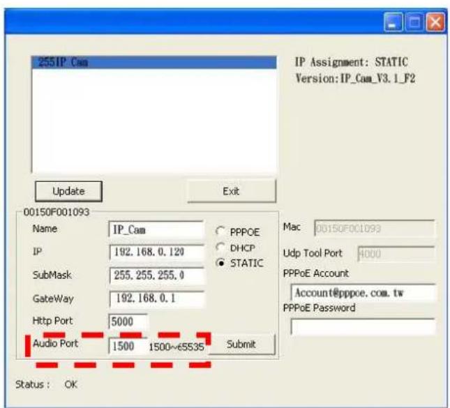 255IP Cam Update Exit 00150F001093 Name IP_Cam PPOE IP 192.168.0.120 DHCP SubMask 255.255.255.0 Gateway 192.168.0.1 Http Port 5000 Audio Port 1500 1500~e5535 Submit Status: OK IP Assignment: STATIC Version:IP_Cam_V3.1_F2 Mac 00150F001093 Udp Tool Port 4000 PPPoE Account Account@pppoe.com.tw PPPoE Pa…