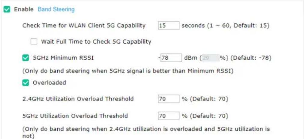 Enable Band Steering Check Time for WLAN Client 5G Capability 15 seconds (1 ~ 60, Default: 15) Wait Full Time to Check 5G Capability 5GHz Minimum RSSI -78 dBm (29 %) (Default: -78) (Only do band steering when 5GHz signal is better than Minimum RSSI) Overloaded 2.4GHz Utilization Overload Threshold 70 % (Default: 70) 5GHz Utilization Overload Threshold 70 % (Default: 70) (Only do band steering when 2.4GHz utilization is overloaded and 5GHz utilization is not)