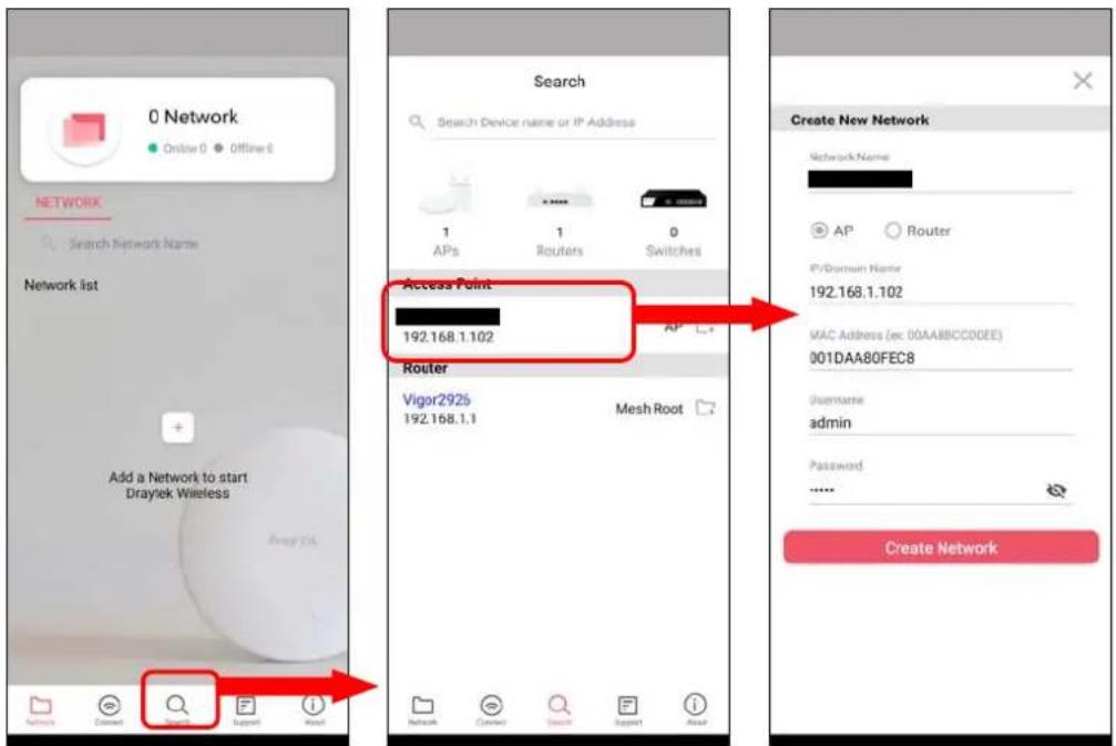 0 Network Online 0 Offline 6 NETWORK Search Network Name Network list + Add a Network to start Draytek Wireless Network Connect Search Support About Search Search Device name or IP Address 1 APs 1 Routers 0 Switches Access Point 192.168.1.102 Router Vigor2925 192.168.1.1 Mesh Root Create New Network Network Name: AP Router P/Domain Name 192.168.1.102 MAC Address (ex. 00AABBCC0DEE) 001DAA80FEC8 Username admin Password ...... Create Network