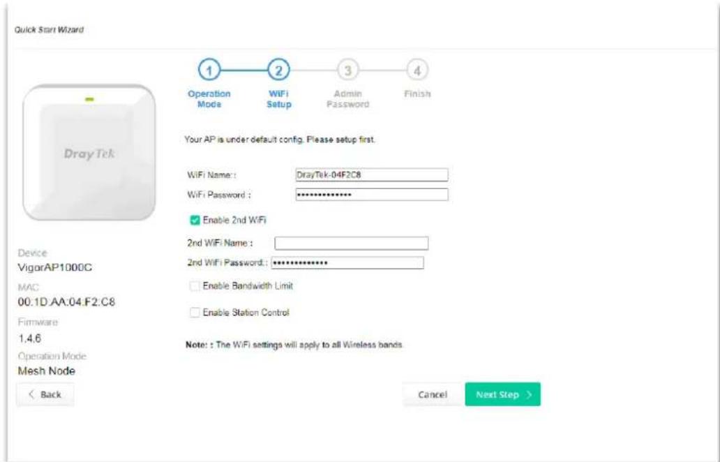 Quick Start Wizard Operation Mode WiFi Setup Admin Password Finish Your AP is under default config. Please setup first. WiFi Name: DrayTek-04F2C8 WiFi Password : ************ Enable 2nd WiFi 2nd WiFi Name: 2nd WiFi Password: ************ Enable Bandwidth Limit Enable Station Control Device VigorAP1000C MAC 00:1D.AA:04:F2:C8 Firmware 1,4,6 Operation Mode Mesh Node Back Cancel Next Step >
