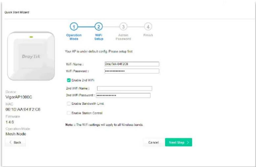 Quick Start Wizard 1 Operation Mode 2 WiFi Setup 3 Admin Password 4 Finish Your AP is under default config. Please setup first WiFi Name: DrayTek-04F2C8 WiFi Password: ********** Enable 2nd WiFi 2nd WiFi Name: 2nd WiFi Password: ********** Enable Bandwidth Limit Enable Station Control Device VigorAP1000C MAC 00:1D:AA:04:F2:C8 Firmware 1 4 6 Operation Mode Mesh Node < Back Cancel Next Step >
