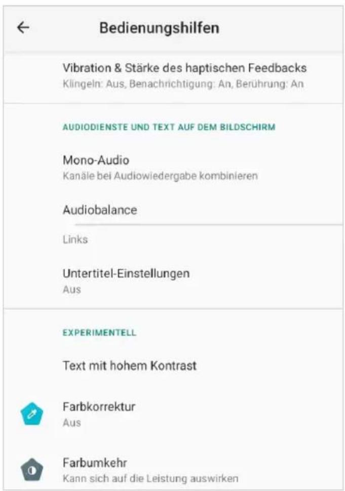 Bedienungshilfen Vibration & Stärke des haptischen Feedbacks Klingeln: Aus, Benachrichtigung: An, Berührung: An AUDIODIENSTE UND TEXT AUF DEM BILDSCHIRM Mono-Audio Kanäle bei Audiowiedergabe kombinieren Audiobalance Links Untertitel-Einstellungen Aus EXPERIMENTELL Text mit hohem Kontrast Farbkorrektur Aus Farbumkehr Kann sich auf die Leistung auswirken