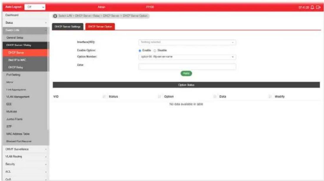 Alist Logout: OF Adrian P100 07.41.29 Daviard Switch LAN > DHCP Server / Relay > DHCP Server > DHCP Server Option DHCP Server Settings DHCP Server Option Interface(WID): Texting selected Enable Option: Enable Disable Option Number: option 66: ftp-server-name Data: Add Option Status VID Status Option Data Modify No data available in table DHCP Server / Relay / DHCP Server / DHCP Server Option DHCP Server / Relay / DHCP Server / DHCP Server Option DHCP Server / Relay / DHCP Server / DHCP Server Option DHCP Server / Relay / DHCP Server / DHCP Server Option DHCP Server / Relay / DHCP Server / DHCP Server Option DHCP Server / Relay / DHCP Server / DHCP Server Option DHCP Server / Relay / DHCP Server / DHCP Server Option DHCP Server / Relay / DHCP Server / DHCP Server Option DHCP Server / Relay / DHCP Vector / DHCP Vector / DHCP Vector Option DHCP Server / Relay / DHCP Vector / DHCP Vector Option DHCP Server / Relay / DHCP Vector / DHCP Vector Option DHCP Server / Relay / DHCP Vector / DHCP Vector Option DHCP Server / Relay / DHCP Vector / DHCP Vector Option DHCP Server / Relay / DHCP Vector / DHCP Vector Option DHCP Server / Relay / DHCP Vector / DHCP Vector Option DHCP Server / Relay / DHCP Vector / DHCP Vector Option DHCP Server / Relay / DHCP Vector / DHCP Vector Option Dial IP to MAC DHCP Relay Port Setting Minor Link Aggregation VLAN Management EEE Multicast Jumbo Frame BTF MAC Address Table Blocked Port Receiver ONVF Surveillance VLAN Routing Security ACL Ctrl