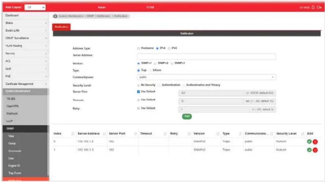 Auto Logger: Ctrl Admin P2108 12 H603 Dashboard Status Switch LAN ONVF Surveillance VLAN Routing Security ACL QoS PoE Certificate Management System Maintenance TR-365 OpenVPN Wetlock LLCP SNMP View Group Community User Engine ID Trip Event Notification Address Type: Server Address: Version: Type: Communityuser: Security Level: Server Port: Timeout: Retry: Notification HostName IPv4 IPv6 SNMP-1 SNMP-2 SNMP-3 Trap Inform public No Security Authentication Authentication and Privacy Use Default ISO (1 - 65536, default 162) Use Default 15 sel (1 - 332, default 15) Use Default 3 (1 - 205, default 3) Add Index Server Address Server Port Timeout Retry Version Type Communication Security Level Edit 0 192.168.1.2 192 SNMPv2 Traps public noAuth 1 192.168.1.3 192 SNMPv2 Traps public noAuth