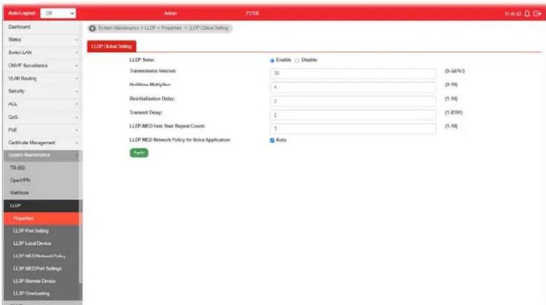 Auto/Logout Off Admin P2100 11:45:02 Dashpoint Status Switch LAN ONVF Surveillance VLAN Routing Security ACL QoS PVE Certificate Management System Maintenance TR-800 OpenVPN Network LLDP Properties LLDP Port Setting LLDP Local Device LLDP MED Network Policy LLDP MED Port Settings LLDP Remote Device LLDP Overloading System Maintenance > LLDP > Properties > LLDP Global Setting LLDP Global Setting LLDP Status: Transmission Interval: 30 Holdings Multiplier: 4 Reinitialization Delay: 3 Transmit Delay: 2 LLDP MED Fast Start Repeat Count: 3 LLDP MED Network Policy for Voice Application: Enable Disable (9-32%) (2.10) (1.10) (1.8191) (1.10) Auto