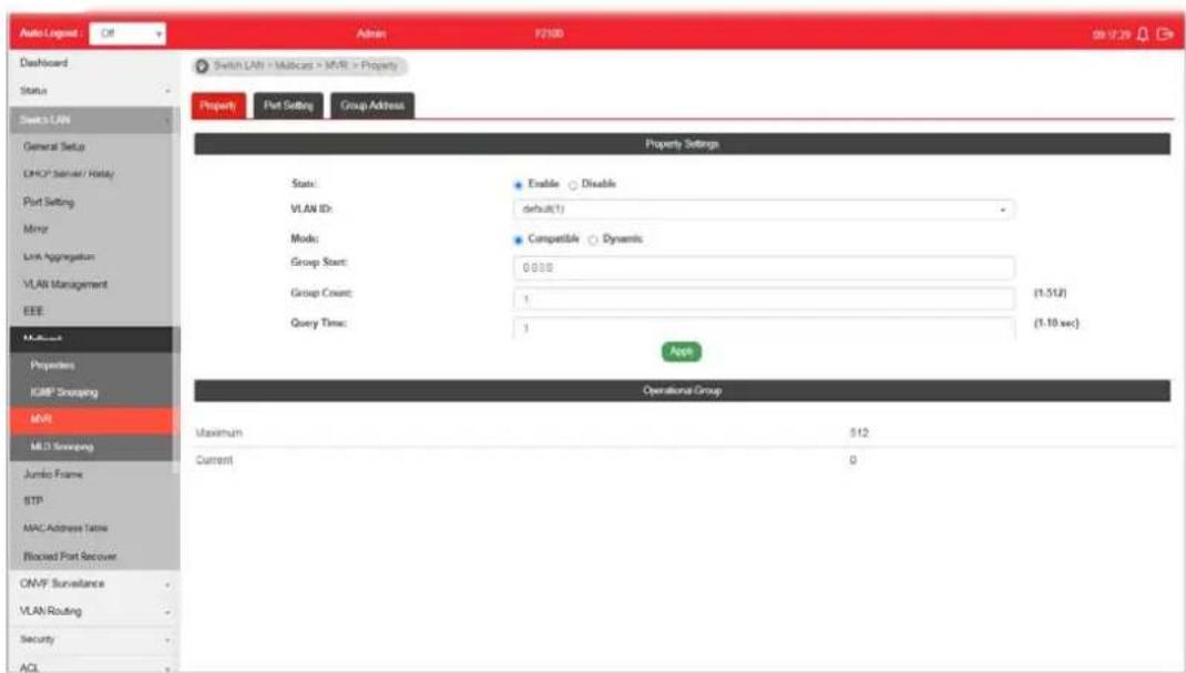 Auto Logout Dashboard Status Switch LAN General Setup CHCP Server / Hosty Port Setting Mirror Link Aggregation VLAN Management EEE MCCs Properties KMB Shopping MVR MLB Shipping Jumbo Frame STP MAC Address Table Blocked Port Recover ONVF Surveillance VLAN Routing Security ACL Switch LAN > Multicast > MVR > Property Property Port Setting Group Address Property Settings Status: Enable Disable VLAN ID: default(1) Mode: Compatible Dynamic Group Start: 0000 Group Count: 1 (1.512) Query Time: 1 (1.10 sec) Apply Operational Group Maximum 512 Current 0