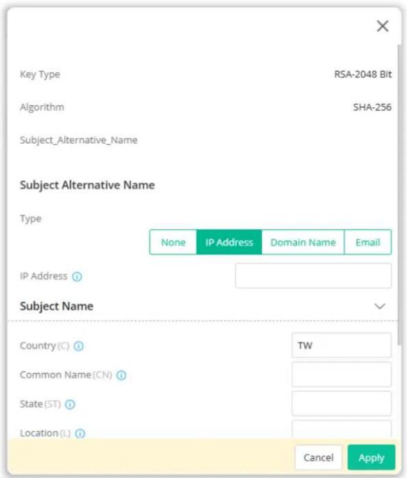 Key Type RSA-2048 Bit Algorithm SHA-256 Subject_Alternative_Name Subject Alternative Name Type None IP Address Domain Name Email IP Address Subject Name Country(C) TW Common Name(CN) State(ST) Location(L) Cancel Apply