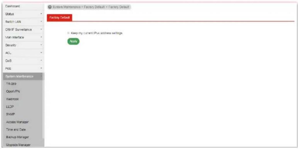Dashboard Status Switch LAN ON/VF Surveillance Vian Interface Security ACL DoS PCE System Maintenance TR-069 OpenVPN Webcore LLDP SNMP Access Manager Time and Date Backup Manager Upgrade Manager System Maintenance > Factory Default > Factory Default Factory Default Keep my current IPv4 address settings. Apply