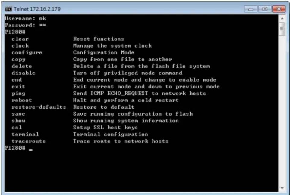 Username: nk Password: ** P1280# clear Reset functions clock Manage the system clock configure Configuration Mode copy Copy from one file to another delete Delete a file from the flash file system disable Turn off privileged mode command end End current mode and change to enable mode exit Exit current mode and down to previous mode ping Send ICMP ECHO_REQUEST to network hosts reboot Halt and perform a cold restart restore-defaults Restore to default save Save running configuration to flash show Show running system information ssl Setup SSL host keys terminal Terminal configuration traceroute Trace route to network hosts P1280# _