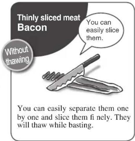 Thinly sliced meat Bacon You can easily slice them. Without thawing You can easily separate them one by one and slice them fi nely. They will thaw while basting.