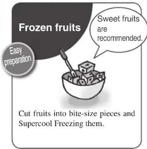 Frozen fruits Easy preparation Sweet fruits are recommended. Cut fruits into bite-size pieces and Supercool Freezing them.