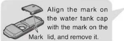 Align the mark on the water tank cap with the mark on the Mark lid, and remove it.