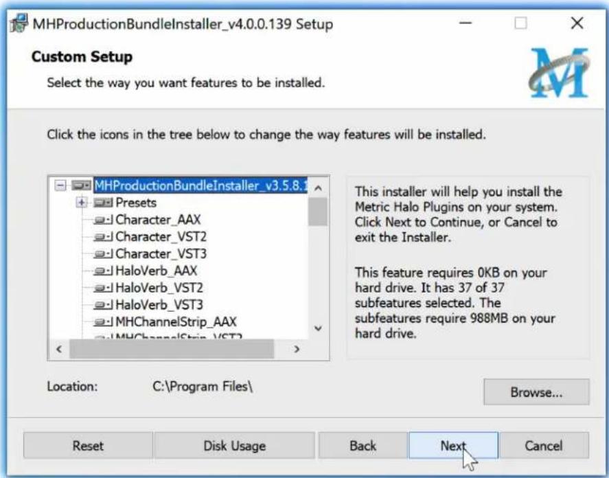 MHProductionBundleInstaller_v4.0.0.139 Setup Custom Setup Select the way you want features to be installed. Click the icons in the tree below to change the way features will be installed. MHProductionBundleInstaller_v3.5.8.1 Presets Character_AAX Character_VST2 Character_VST3 HaloVerb_AAX HaloVerb_VST2 HaloVerb_VST3 MHChannelStrip_AAX MHChannelStrip_VST2 Location: C:\Program Files\ This installer will help you install the Metric Halo Plugins on your system. Click Next to Continue, or Cancel to exit the Installer. This feature requires 0KB on your hard drive. It has 37 of 37 subfeatures selected. The subfeatures require 988MB on your hard drive. Browse... Reset Disk Usage Back Next Cancel