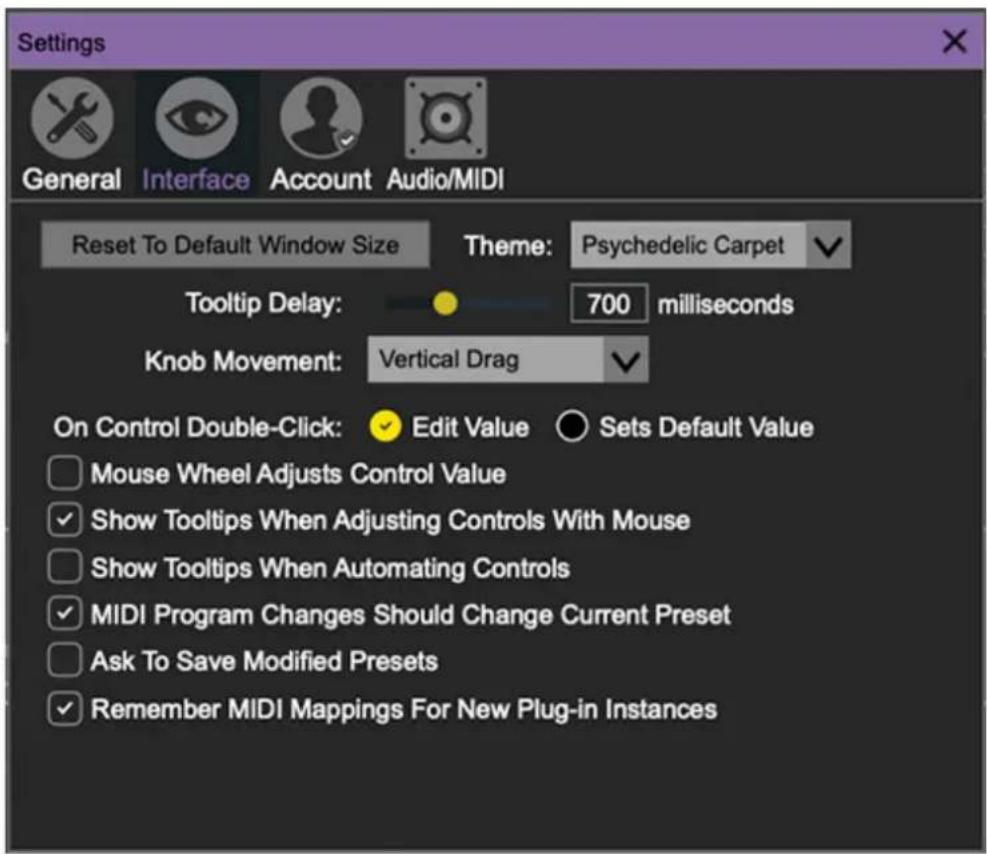 Settings General Interface Account Audio/MIDI Reset To Default Window Size Theme: Psychedelic Carpet Tooltip Delay: 700 milliseconds Knob Movement: Vertical Drag On Control Double-Click: Edit Value Sets Default Value Mouse Wheel Adjusts Control Value Show Tooltips When Adjusting Controls With Mouse Show Tooltips When Automating Controls MIDI Program Changes Should Change Current Preset Ask To Save Modified Presets Remember MIDI Mappings For New Plug-in Instances
