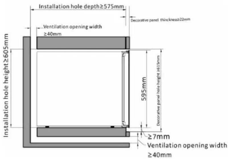 Installation hole depth≥575mm Decorative panel thickness≥22mm Ventilation opening width ≥40mm Installation hole height≥605mm 595mm Decorative panel hole height≥615mm ≥7mm Ventilation opening width ≥40mm