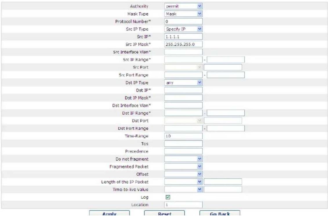 Authority permit Mask Type Mask Protocol Number* 0 Src IP Type Specify IP Src IP* 1.1.1.1 Src IP Mask* 255.255.255.0 Src Interface Vlan* Src IP Range* - Src Port Src Port Range - Dst IP Type any Dst IP* Dst IP Mask* Dst Interface Vlan* Dst IP Range* - Dst Port Dst Port Range - Time-Range 10 Tos Precedence Do not fragment Fragmented Packet Offset Length of the IP Packet Time-to-live Value Log Location 1 Apply Reset Go Back