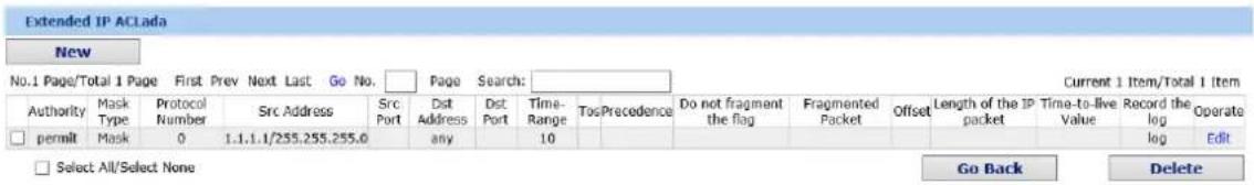 Extended IP ACLada New No.1 Page/Total 1 Page First Prev Next Last Go No. Page Search: Current 1 Item/Total 1 Item Authority Mask Protocol Src Address Src Port Dist Dst Port Time- Range Tos/Precedence Do not fragment Fragmented Packet Offset Length of the IP packet Time-to-live Value Record the log Operate Type Number Number Src Port Address any 10 Packet permit Mask 0 1.1.1.1/255.255.255.0 Select All/Select None Go Back Delete