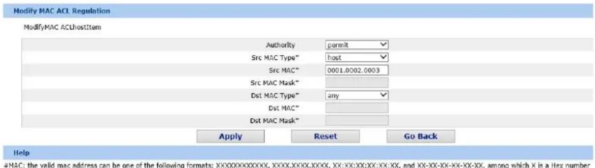 Modify MAC ACL Regulation ModifyMAC ACLhostItem Authority permit Src MAC Type" host Src MAC" 0001.0002.0003 Src MAC Mask" Dst MAC Type" any Dst MAC" Dst MAC Mask" Apply Reset Go Back Help #MAC: the valid mac address can be one of the following formats:XXXXXXXXXXXX,XXXX.XXXX.XXXX,XX:XX:XX:XX:XX, and XX-XX-XX-XX-XX, among which X is a Hex number