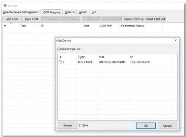 VCOM Remote Device Management COM Mapping Options About Exit Add COM Input COM Import COM List Export COM List Type IP Port COM Port Connection Status Add Device Select/Clear All # 1 Type MAC IP ICS-2400T 00:30:01:02:03:04 192.168.0.100 Search PV6 OK Cancel