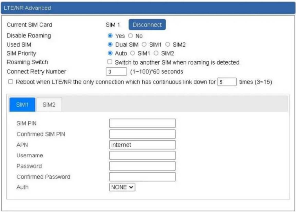 LTE/NR Advanced Current SIM Card SIM 1 Disconnect Disable Roaming Yes ○ No Used SIM Dual SIM ○ SIM1 ○ SIM2 SIM Priority Auto ○ SIM1 ○ SIM2 Roaming Switch Switch to another SIM when roaming is detected Connect Retry Number 3 (1~100)*60 seconds Reboot when LTE/NR the only connection which has continuo…