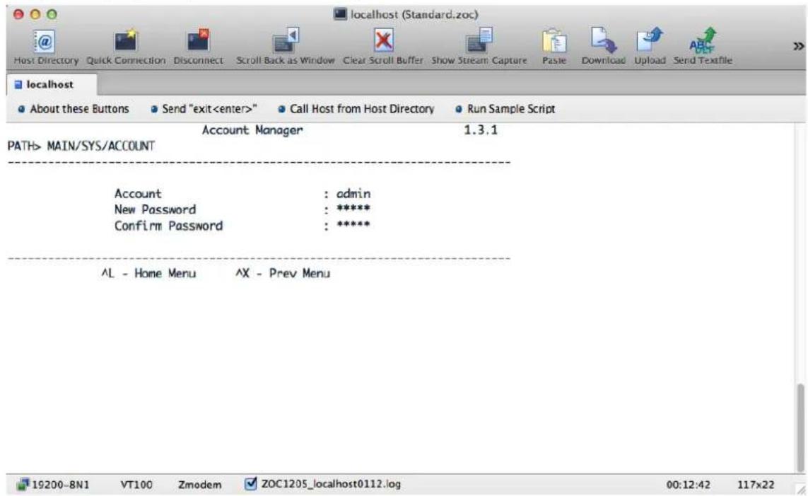localhost (Standard.zoc) Host Directory Quick Connection Disconnect Scroll Back as Window Clear Scroll Buffer Show Stream Capture Paste Download Upload Send Textfile localhost About these Buttons Send "exit" Call Host from Host Directory Run Sample Script Account Manager 1.3.1 PATH> MAIN/SYS/ACCOUNT Account : admin New Password : ***** Confirm Password : ***** AL - Home Menu AX - Prev Menu 19200-8N1 VT100 Zmodem ZOC1205_localhost0112.log 00:12:42 117x22
