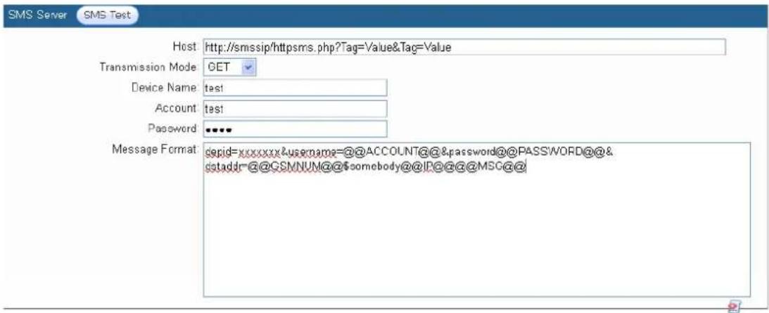 SMS Server SMS Test Host http://smssip/httpsms.php?Tag=Value&Tag=Value Transmission Mode GET Device Name test Account test Password ••••• Message Format: depid=xxxxxxxx&username=@@ACCOUNT@@&password@@PASSWORD@@& dtaddr=@@GSMNUM@@somebody@@IP@@@@MSG@@