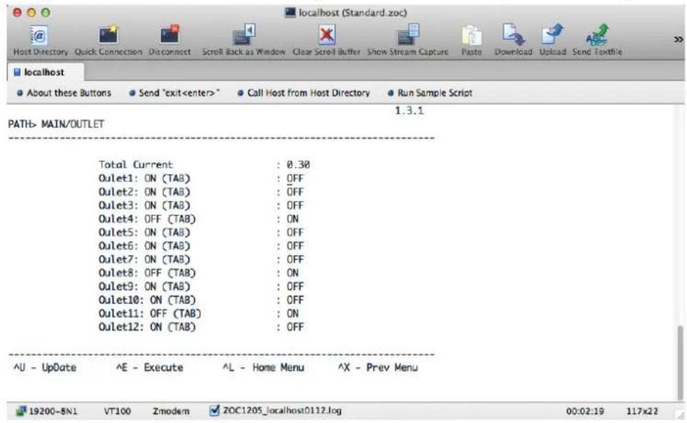 localhost (Standard.zoc) Host Directory Quick Connection Disconnect Scroll Back as Window Clear Scroll Buffer Show Stream Capture Paste Download Upload Send Textfile localhost About these Buttons Send "exit" Call Host from Host Directory Run Sample Script PATH> MAIN/OUTLET Total Current : 0.30 Oulet1: ON (TAB) : OFF Oulet2: ON (TAB) : OFF Oulet3: ON (TAB) : OFF Oulet4: OFF (TAB) : ON Oulet5: ON (TAB) : OFF Oulet6: ON (TAB) : OFF Oulet7: ON (TAB) : OFF Oulet8: OFF (TAB) : ON Oulet9: ON (TAB) : OFF Oulet10: ON (TAB) : OFF Oulet11: OFF (TAB) : ON Oulet12: ON (TAB) : OFF ^U - UpDate ^E - Execute ^L - Home Menu ^X - Prev Menu 19200-5N1 VT100 Zmodem ZOC1205_localhost0112.log 00:02:19 117x22