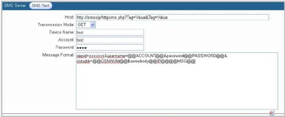 SMS Server SMS Test Host: http://smssip/httpsms.php?Tag='/value&Tag=Value Transmission Mode: GET Device Name: test Account: test Password: ****** Message Format: tepid=xxxxxx&username=@@ACCOUNT@@&password@@PASSWORD@@& dstadd=@@GSMNUM@@somebody@@IP@@@@MSC@@