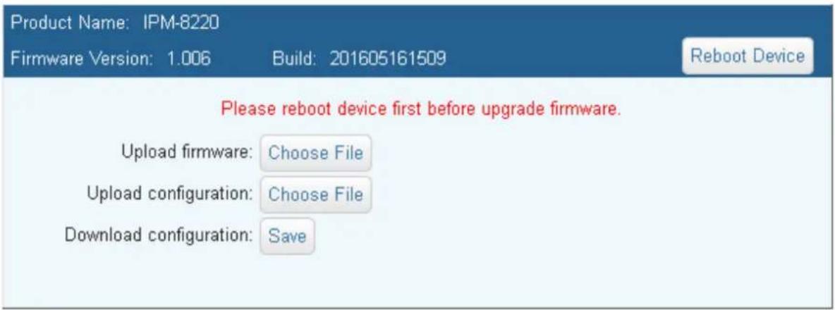 Product Name: IPM-8220 Firmware Version: 1.006 Build: 201605161509 Reboot Device Please reboot device first before upgrade firmware. Upload firmware: Choose File Upload configuration: Choose File Download configuration: Save