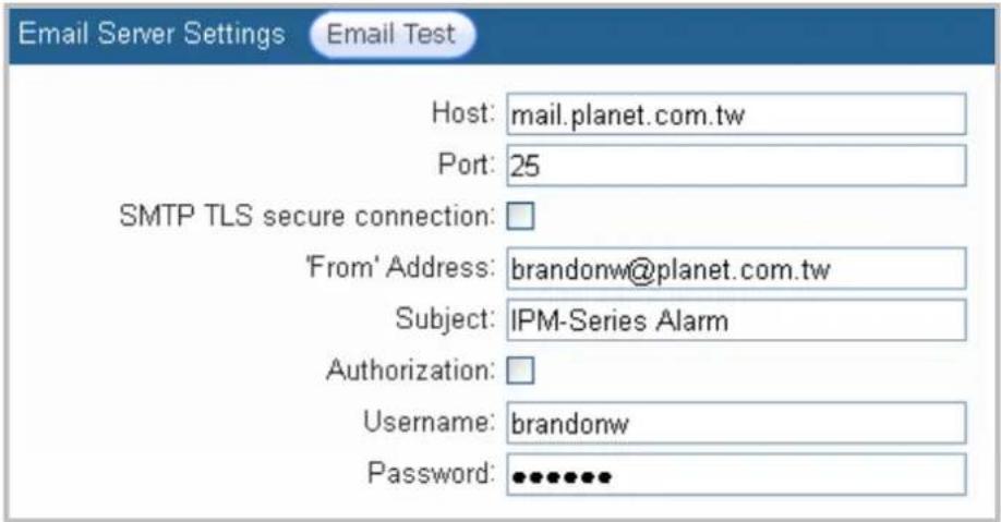 Email Server Settings Email Test Host: mail.planet.com.tw Port: 25 SMTP TLS secure connection: 'From' Address: brandonw@planet.com.tw Subject: IPM-Series Alarm Authorization: Username: brandonw Password: •••••••••