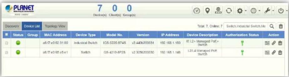 PLANET Device(s) Client(s) Group(s) Discovery Device List Topology View Total: 7, Online: 7 Switch Industrial Switch Me Status Group MAC Address Device Type Model No. Version IP Address Device Description Authorization Status Action a6.77 e0 62.31.80 Industrial Switch ICS-5225-BP48 v3.4406200331 192.168.1.180 IE L2+ Managed PoE+ Switch a6.77 e0 65 a5 e1 Switch ICS-4210-BP25 v2.3050200330 192.168.1.145 L2L4 Managed PoE switch