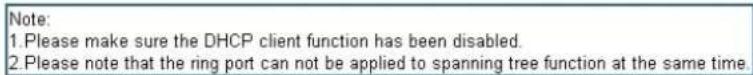 Note: 1. Please make sure the DHCP client function has been disabled. 2. Please note that the ring port can not be applied to spanning tree function at the same time.