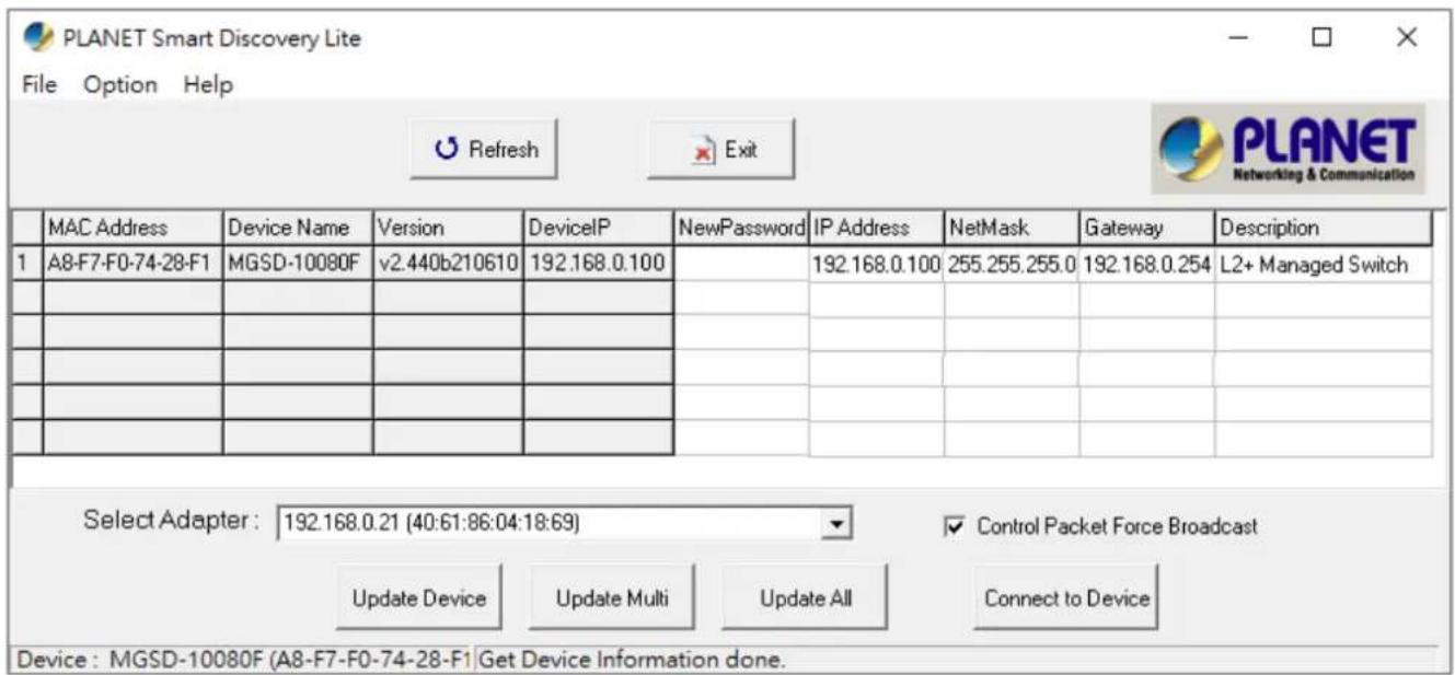 PLANET Smart Discovery Lite File Option Help Refresh Exit PLANET Networking & Communication MAC Address Device Name Version DeviceIP NewPassword IP Address NetMask Gateway Description 1 A8-F7-F0-74-28-F1 MGSD-10080F v2.440b210610 192.168.0.100 192.168.0.100 255.255.255.0 192.168.0.254 L2+ Managed Switch Select Adapter: 192.168.0.21 (40:61:86:04:18:69) Control Packet Force Broadcast Update Device Update Multi Update All Connect to Device Device: MGSD-10080F (A8-F7-F0-74-28-F1 Get Device Information done.