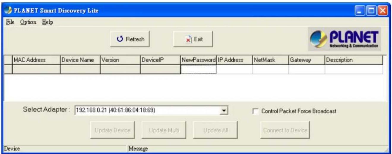 PLANET Smart Discovery Lite File Option Help Refresh Exit PLANET Networking & Communication MAC Address Device Name Version DeviceIP NewPassword IP Address NetMask Gateway Description Select Adapter : 192.168.0.21 (40:61:86:04:18:69) Control Packet Force Broadcast Update Device Update Multi Update All Connect to Device Device Message