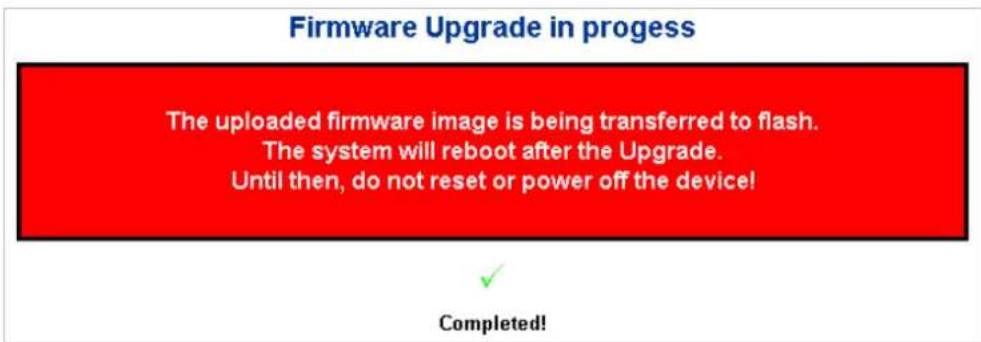 Firmware Upgrade in progress The uploaded firmware image is being transferred to flash. The system will reboot after the Upgrade. Until then, do not reset or power off the device! Completed!