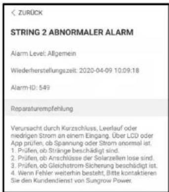ZURÜCK STRING 2 ABNORMALER ALARM Alarm Level: Allgemein Wiederherstellungszelt: 2020-04-09 10:09:18 Alarm ID: 549 Reparaturempfehlung Verursacht durch Kurzschluss, Leerlauf oder niedrigen Strom an einem Eingang. Über LCD oder App prüfen, ob Spannung oder Strom anormal ist. 1. Prüfen, ob Stränge beschädigt sind. 2. Prüfen, ob Anschlüsse der Solarzellen lose sind. 3. Prüfen, ob Gleichstrom Sicherung beschädigt ist. 4. Wenn Fehler weiterhin besteht, Bitte kontaktieren Sie den Kundendienst von Sungrow Power.