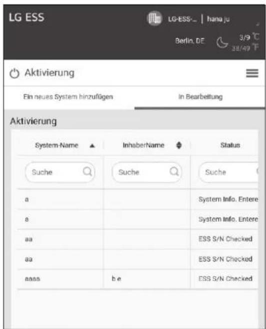 LG ESS LG-ESS- | hana ju Berlin, DE 3/9 °C 38/49 °F Aktivierung Ein neues System hinzufügen In Bearbeitung Aktivierung System-Name ▲ InhaberName ◆ Status Suche Suche Suche a System Info. Entere a System Info. Entere aa ESS S/N Checked aa ESS S/N Checked aaa b e ESS S/N Checked