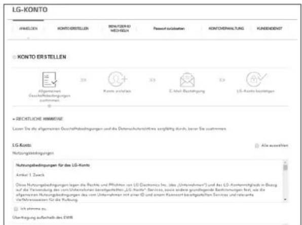 LG-KONTO AHMELDEN KONTO ERSTELLEN BENEFÄREND MECHEN Passwert ausgaben KONTOERWALUNG KUNESIDENGT KONTO ER STEllen Allgemeinen Geschäftskredingungen zuzehmen 20 33 34 E-Mail Bestätigung 35 LS-Konto bestätigen + RECHTLECH MHWENE Laser Sie die allgemeinen Geschäftskredingungen und die Datenschutzstifts, eingefährt durch, aber Sie zuzehmen. LG-Konto Alle ausleihen Nutzungsbedingungen Nutzungsbiedrungen für das LG-Konto Anteil 1. Zack Diese Nutzungsbiedrungen legen die Rechte und Pflichtes von LG (Technische Inc., über „Unternehmen“) und das LG-Akennenhafisch in Börg auf die Verwaltung des vom Unternehmen bereitgeführten, LG-Konto® Services, sowie andere grundlegende Bestimmungen fest, wie die allgemeinen Nutzungsbiedrungen des vom Unternehmen mit einer ID und einem Klasswert bereitgeführten Services und relevantes Verhörsansatoren für die Nutzung. Ich höme zu: Übertragung aufshalt des EWR
