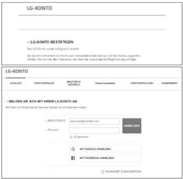 LG-KONTO ○ LG-KONTO BESTÄTIGEN Das LG-Konto wurde erfolgreich erstellt. Sie können mit einem LG-Konto auf zusätzene Dienste von LG Electronics zugreiten. Melden Sie sich bei dem Dienst an, bei dem die ursprüngliche Registrierung erfolgte. LG-KONTO ANNELDEN KONTO ERstellen BENUTZER-6 WEHIELN Passwert aus Liebenes KONTINERWALTUNG KUNDIDENST ○ MELDEN SIE SICH MIT IHREM LG-KONTO AN Mit Rem LG-Konto können Sie eine Vielfalt von LG-Densten nutzen. + BENUTZER-ID: Iaccount@example.com + Password: ANMELDEN ID spashem: G MIT GOOGLE ANNELDEN ? MIT FACEBOOK ANNELDEN PASSWORD ZURUCKSETZEN