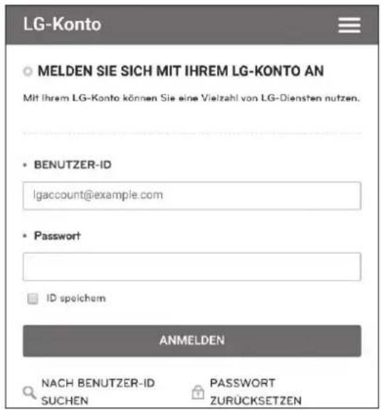 LG-Konto MELDEN SIE SICH MIT IHREM LG-KONTO AN Mit Ihrem LG-Konto können Sie eine Vielzahl von LG-Diensten nutzen. BENUTZER-ID lgaccount@example.com Password ID speichem ANMELDEN NACH BENUTZER-ID SUCHEN PASSWORT ZURÜCKSETZEN