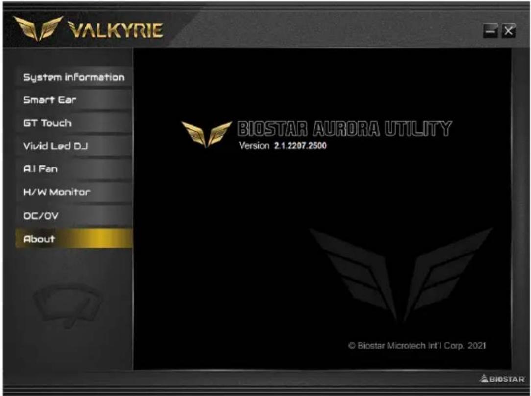 VALKYRIE System information Smart Ear GT Touch Vivid Led DJ AI Fan H/W Monitor OC/OV About BIOSTAR AURORA UTILITY Version 2.1.2207.2500 © Biostar Microtech Int'l Corp. 2021 BIOSTAR