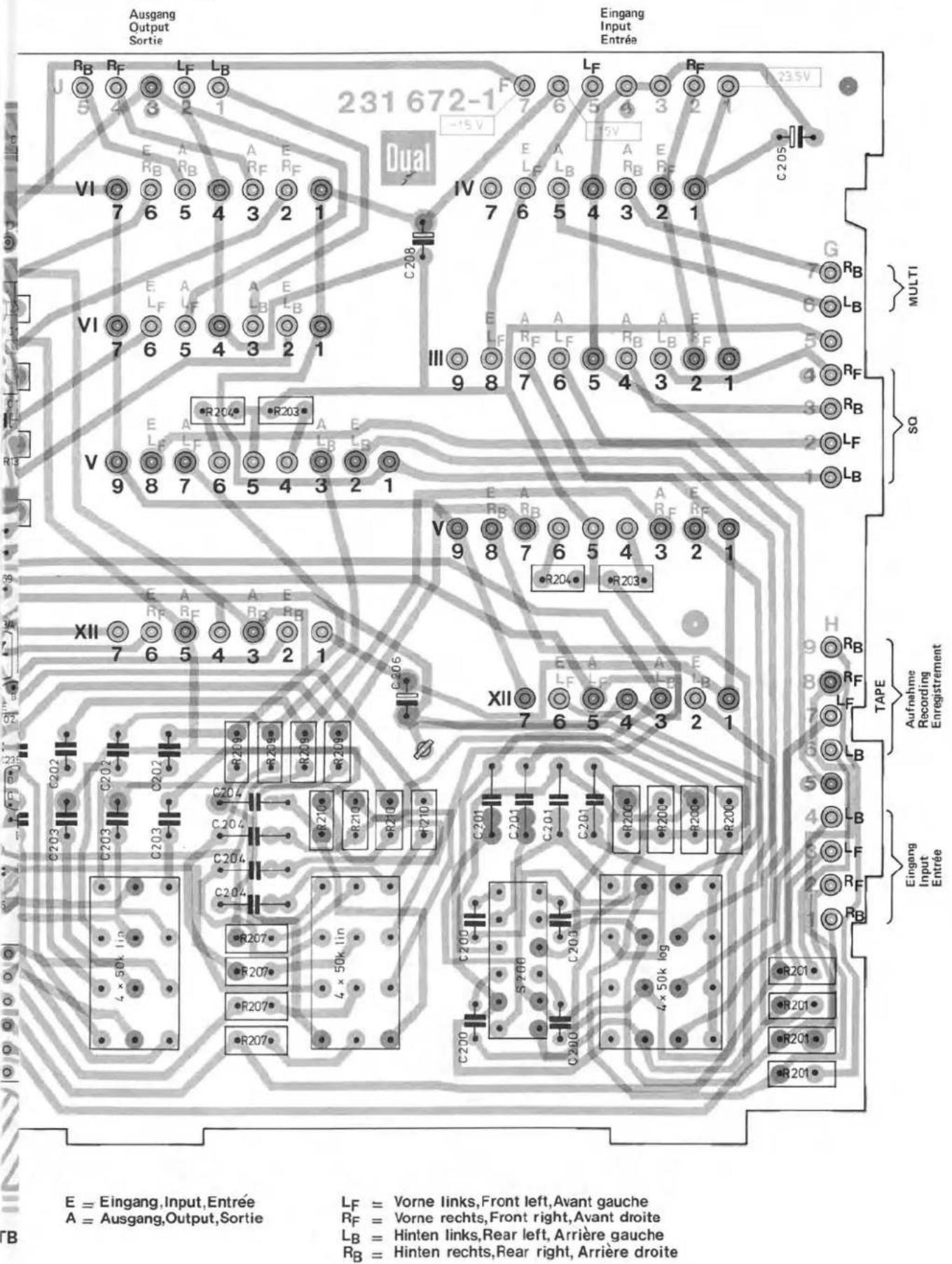 Ausgang Output Sortie Eingang Input Entrée 231 672-1 -15 V R_B R_F L_F L_B F L_F R_F 235V VI 7 6 5 4 3 2 1 Dual IV 7 6 5 4 3 2 1 G 7 R_B L_B VI 7 6 5 4 3 2 1 III 9 8 7 6 5 4 3 2 1 R_204# R_203# R_204# R_203# V 9 8 7 6 5 4 3 2 1 XII 7 6 5 4 3 2 1 H 9 8 7 6 5 4 3 2 1 XI 7 6 5 4 3 2 1 XII 7 6 5 4 3 2 1 TAPE Aufnahme Recording Enregistrement E = Eingang, Input, Entrée A = Ausgang, Output, Sortie L_F = Vorne links, Front left, Avant gauche R_F = Vorne rechts, Front right, Avant droite L_B = Hinten links, Rear left, Arrière gauche R_B = Hinten rechts, Rear right, Arrière droite