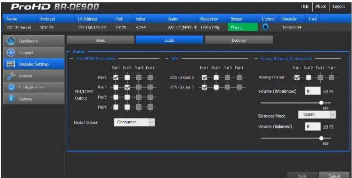 ProHD BR-DE900 Name Protocol LP Address Port�ideo Audio Resolution Status Control Decoder 1 wd WC TS Unit and UDT TS 122.168.123.161 30:20 HL264 AAC IC (MPB) 4 1280x720p Playing 108/39.04 Dashboard Channel Decoder Settings System Configurations General Video Audio Denut Audio SDI/HDMI Output Part 1 Part 2 Part 3 Part 4 Part 1 ✓ ✓ ✓ ✓ Part 2 ✓ ✓ ✓ ✓ SDI/HDMI Output Pai 3 ✓ ✓ ✓ Part 1 ✓ ✓ ✓ ✓ Dietal Output Commer AFS Part 1 Pai 2 Pai 3 Pai 4 AES Output 1 ✓ ✓ ✓ ✓ APS Output 2 ✓ ✓ ✓ ✓ Audio Offset/UT Input/Out Part 1 Pai 2 Pai 3 Pai 4 Audio Output ✓ ✓ ✓ ✓ Volume (Unbalanced) 0 dB FS Abeanced Mode -10dBV Volume (Balanced) 0 dB FS Abeanced Mode -10dBV Volume (Balanced) 0 dB FS Abeanced Mode -10dBV