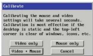 Calibrate Calibrating the mouse and video settings will take several seconds. Calibration is most effective if the desktop is static and the top-left corner is clear of windows, icons, etc. Video only Mouse only Video • Mouse Cancel