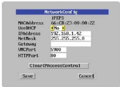 NetworkConfig IPEPS MNCAddress 66:00:23:00:00:22 UseDHCP No IPAddress 192.168.1.42 NetMask 255.255.255.0 Gateway VMCPort 5900 HTIPPort 80 ClearIPAccessControl Save Cancel