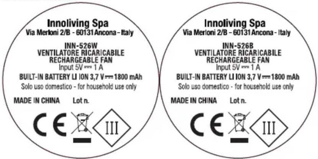 Innoliving Spa Via Merloni 2/B - 60131 Ancona - Italy INN-526W VENTILATORE RICARICABILE RECHARGEABLE FAN Input 5V === 1 A BUILT-IN BATTERY LI ION 3,7 V === 1800 mAh Solo uso domestico - for household use only MADE IN CHINA Lot n. CE III Innoliving Spa Via Merloni 2/B - 60131 Ancona - Italy INN-526B VENTILATORE RICARICABILE RECHARGEABLE FAN Input 5V === 1 A BUILT-IN BATTERY LI ION 3,7 V === 1800 mAh Solo uso domestico - for household use only MADE IN CHINA Lot n. CE III
