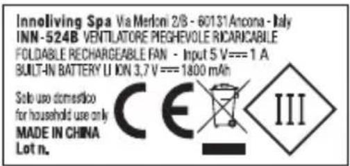 Innoliving Spa Via Merloni 2/B - 60131 Ancona - Italy INN-524B VENTILATORE PIEGHEVOLE RICARICABLE FOLDABLE RECHARGEABLE FAN - Input 5 V=== 1 A BUILT-IN BATTERY LI ON 3,7 V=== 1800 mAh Solo use domestico for household use only MADE IN CHINA Lot n. CE III