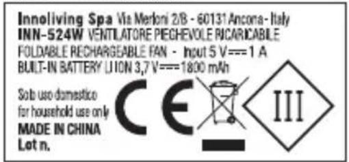 Innoliving Spa Via Merloni 2/B - 60131 Ancona - Italy INN-524W VENTILATORE PEGHEVOLE RICARICABLE FOLDABLE RECHARGEABLE FAN - Input 5 V===1 A BUILT-IN BATTERY LI ON 3,7 V===1800 mAh Sob use domestico for household use only MADE IN CHINA Lot n. CE III